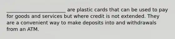 ________________________ are plastic cards that can be used to pay for goods and services but where credit is not extended. They are a convenient way to make deposits into and withdrawals from an ATM.