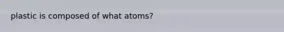 plastic is composed of what atoms?