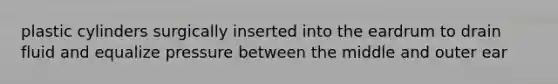 plastic cylinders surgically inserted into the eardrum to drain fluid and equalize pressure between the middle and outer ear