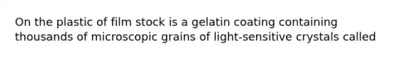 On the plastic of film stock is a gelatin coating containing thousands of microscopic grains of light-sensitive crystals called