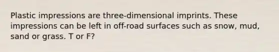 Plastic impressions are three-dimensional imprints. These impressions can be left in off-road surfaces such as snow, mud, sand or grass. T or F?