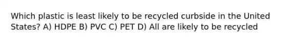 Which plastic is least likely to be recycled curbside in the United States? A) HDPE B) PVC C) PET D) All are likely to be recycled