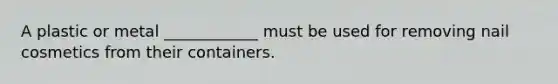 A plastic or metal ____________ must be used for removing nail cosmetics from their containers.