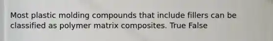 Most plastic molding compounds that include fillers can be classified as polymer matrix composites. True False