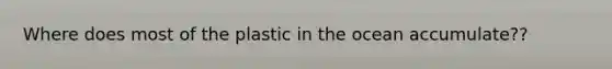 Where does most of the plastic in the ocean accumulate??