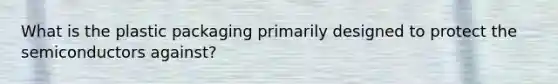 What is the plastic packaging primarily designed to protect the semiconductors against?