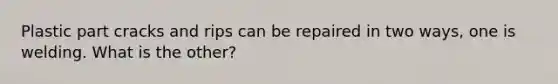 Plastic part cracks and rips can be repaired in two ways, one is welding. What is the other?