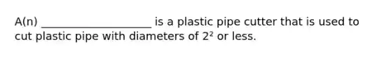 A(n) ____________________ is a plastic pipe cutter that is used to cut plastic pipe with diameters of 2² or less.