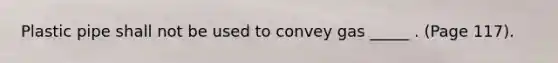 Plastic pipe shall not be used to convey gas _____ . (Page 117).