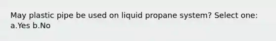 May plastic pipe be used on liquid propane system? Select one: a.Yes b.No