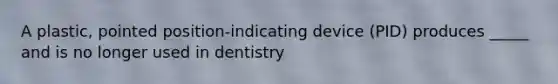 A plastic, pointed position-indicating device (PID) produces _____ and is no longer used in dentistry