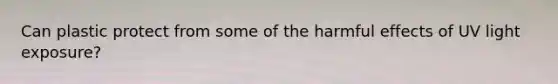 Can plastic protect from some of the harmful effects of UV light exposure?