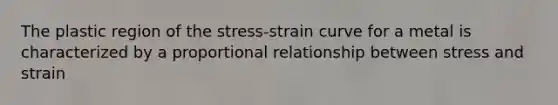 The plastic region of the stress-strain curve for a metal is characterized by a proportional relationship between stress and strain