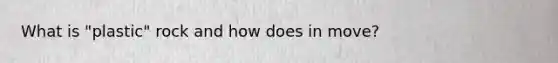 What is "plastic" rock and how does in move?