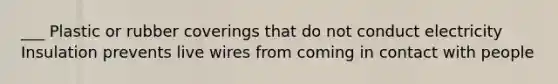 ___ Plastic or rubber coverings that do not conduct electricity Insulation prevents live wires from coming in contact with people