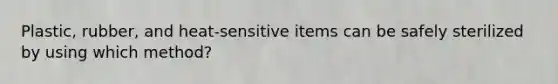 Plastic, rubber, and heat-sensitive items can be safely sterilized by using which method?