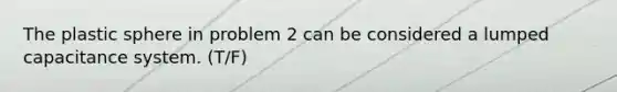 The plastic sphere in problem 2 can be considered a lumped capacitance system. (T/F)