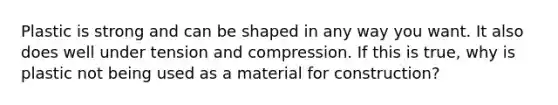 Plastic is strong and can be shaped in any way you want. It also does well under tension and compression. If this is true, why is plastic not being used as a material for construction?