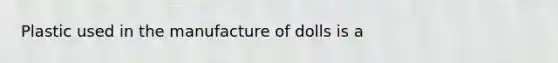 Plastic used in the manufacture of dolls is a