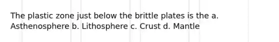 The plastic zone just below the brittle plates is the a. Asthenosphere b. Lithosphere c. Crust d. Mantle