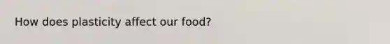 How does plasticity affect our food?