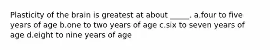 Plasticity of the brain is greatest at about _____. a.four to five years of age b.one to two years of age c.six to seven years of age d.eight to nine years of age