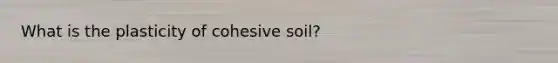 What is the plasticity of cohesive soil?