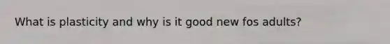 What is plasticity and why is it good new fos adults?
