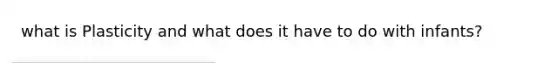 what is Plasticity and what does it have to do with infants?