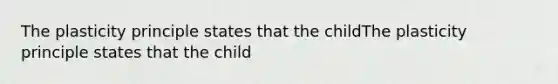 The plasticity principle states that the childThe plasticity principle states that the child