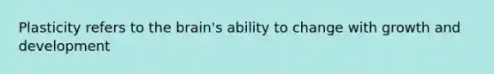 Plasticity refers to the brain's ability to change with growth and development