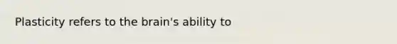 Plasticity refers to the brain's ability to