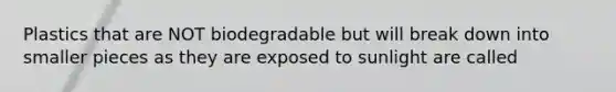 Plastics that are NOT biodegradable but will break down into smaller pieces as they are exposed to sunlight are called