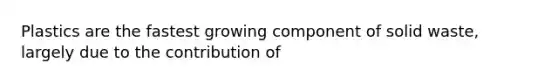 Plastics are the fastest growing component of solid waste, largely due to the contribution of