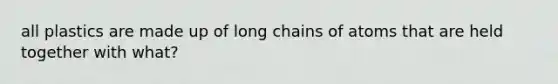 all plastics are made up of long chains of atoms that are held together with what?