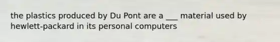 the plastics produced by Du Pont are a ___ material used by hewlett-packard in its personal computers