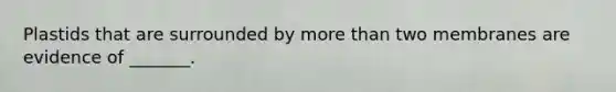 Plastids that are surrounded by more than two membranes are evidence of _______.