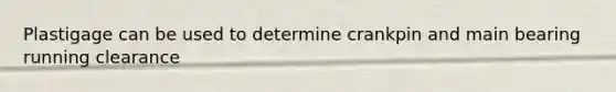 Plastigage can be used to determine crankpin and main bearing running clearance
