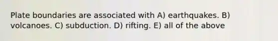 Plate boundaries are associated with A) earthquakes. B) volcanoes. C) subduction. D) rifting. E) all of the above