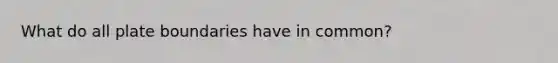 What do all plate boundaries have in common?