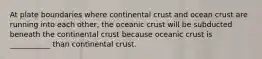 At plate boundaries where continental crust and ocean crust are running into each other, the oceanic crust will be subducted beneath the continental crust because oceanic crust is ___________ than continental crust.