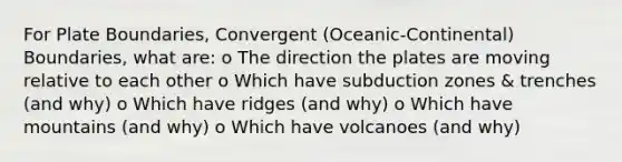 For Plate Boundaries, Convergent (Oceanic-Continental) Boundaries, what are: o The direction the plates are moving relative to each other o Which have subduction zones & trenches (and why) o Which have ridges (and why) o Which have mountains (and why) o Which have volcanoes (and why)