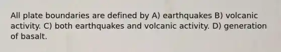 All plate boundaries are defined by A) earthquakes B) volcanic activity. C) both earthquakes and volcanic activity. D) generation of basalt.