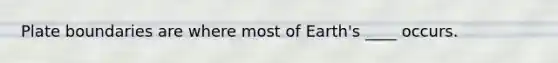 Plate boundaries are where most of Earth's ____ occurs.