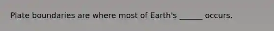 Plate boundaries are where most of Earth's ______ occurs.