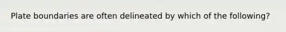 Plate boundaries are often delineated by which of the following?