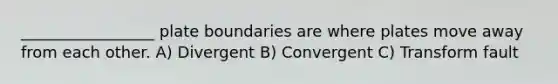 _________________ plate boundaries are where plates move away from each other. A) Divergent B) Convergent C) Transform fault