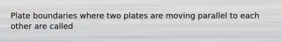 Plate boundaries where two plates are moving parallel to each other are called