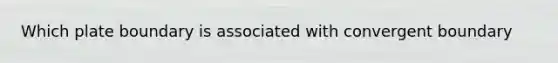 Which plate boundary is associated with convergent boundary
