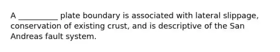 A __________ plate boundary is associated with lateral slippage, conservation of existing crust, and is descriptive of the San Andreas fault system.
